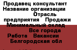 Продавец-консультант › Название организации ­ Ulmart › Отрасль предприятия ­ Продажи › Минимальный оклад ­ 15 000 - Все города Работа » Вакансии   . Белгородская обл.